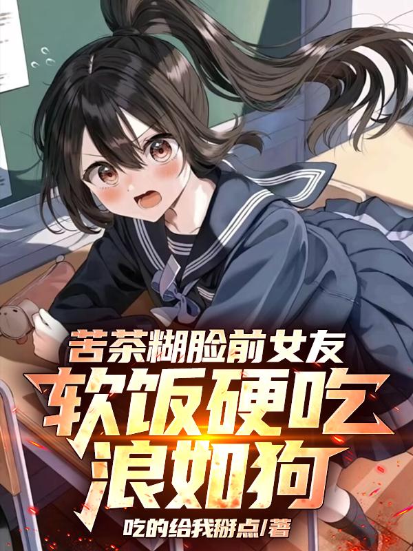 苦茶糊脸前女友，软饭硬吃浪如狗